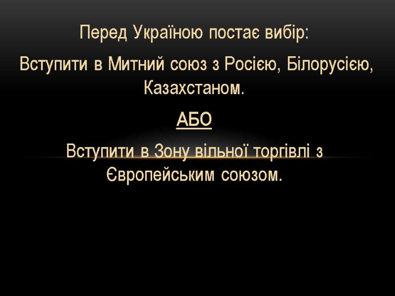 Перед Україною постає вибір:  Вступити в Митний союз з Росією, Білорусією, Казахстаном. АБО